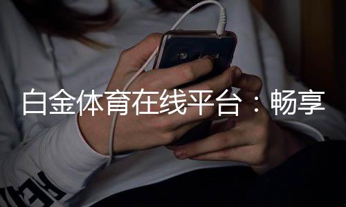 白金体育在线平台:畅享精彩棋牌玩法