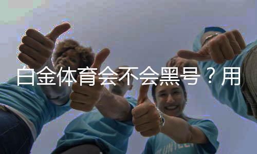 白金体育会不会黑号?用户体验与安全性分析