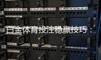 白金体育投注稳赢技巧：玩家必读的秘诀
