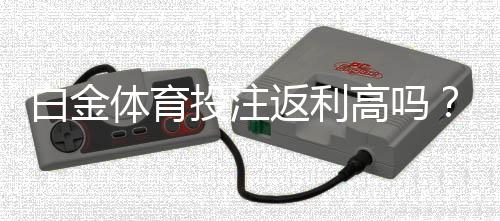 白金体育投注返利高吗?畅享高额回报!