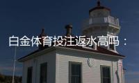 白金体育投注返水高吗：值得一试的投注体验