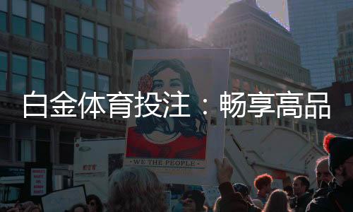 白金体育投注:畅享高品质体育游戏体验!