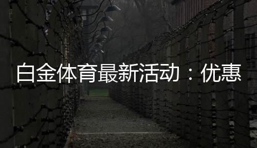 白金体育最新活动：优惠多多精彩不断