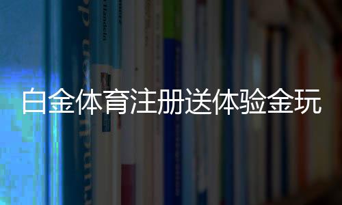 白金体育注册送体验金玩家必知的优惠活动