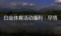 白金体育活动福利：尽情领取最给力的奖励吧
