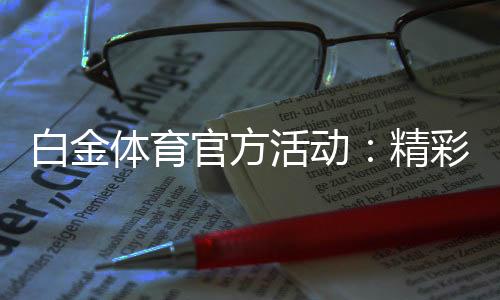 白金体育官方活动：精彩纷呈尽在眼前