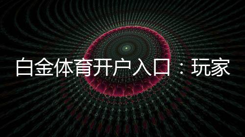 白金体育开户入口：玩家必须知道的入门指南