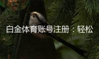 白金体育账号注册：轻松开始棋牌娱乐与电子游艺之旅