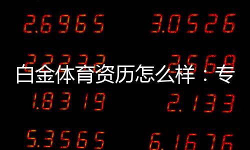 白金体育资历怎么样：专业评测揭秘