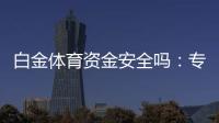 白金体育资金安全吗：专业评估带您了解真相