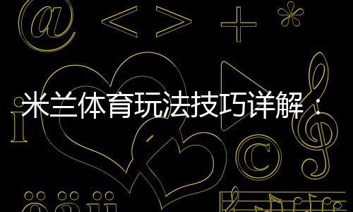 米兰体育玩法技巧详解：新手必学规则与实战投注技巧