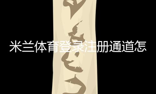 米兰体育登录注册通道怎么用?新手注册登录详细流程与常见问题