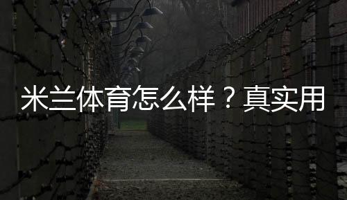 米兰体育怎么样?真实用户评价、场馆设施与入会指南
