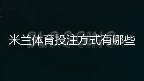 米兰体育投注方式有哪些?玩法分类、规则与新手投注技巧全面解析