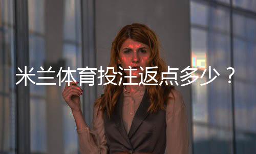 米兰体育投注返点多少?最新返点比例、计算公式与省钱技巧