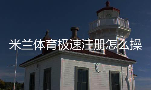 米兰体育极速注册怎么操作？新手快速完成注册、账号验证与常见问题全攻略