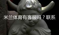 米兰体育有客服吗？联系客服方式、响应时效与问题处理全攻略