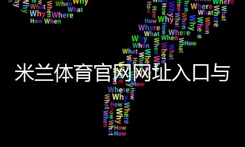 米兰体育官网网址入口与访问指南:官方链接、真伪识别与常见问题一站式解答