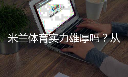 米兰体育实力雄厚吗？从阵容、战绩、战术到数据的全面深度解析