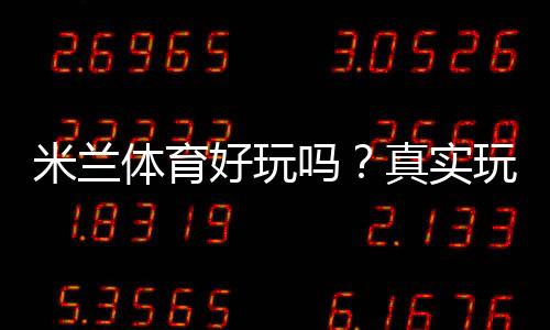米兰体育好玩吗？真实玩家体验、玩法攻略与优缺点全面分析