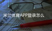 米兰体育APP登录怎么做？注册、快速登录与常见问题解决指南