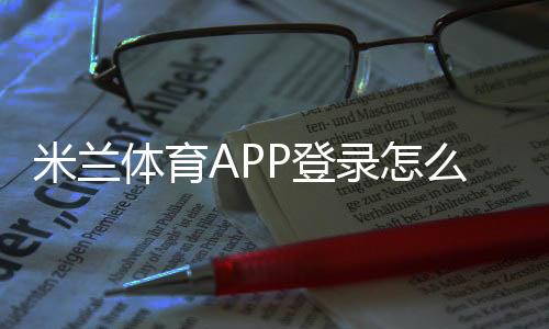 米兰体育APP登录怎么做?注册、快速登录与常见问题解决指南