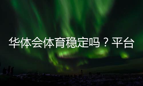 华体会体育稳定吗？平台稳定性、安全性与用户口碑全面解析