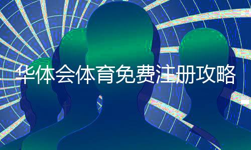 华体会体育免费注册攻略：新手零基础图文步骤与常见问题解答