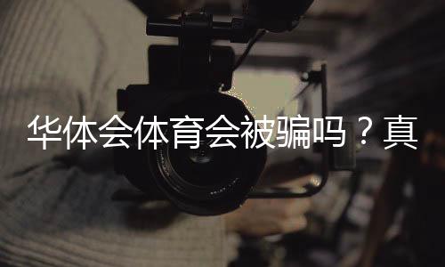 华体会体育会被骗吗?真相揭秘与防骗全攻略