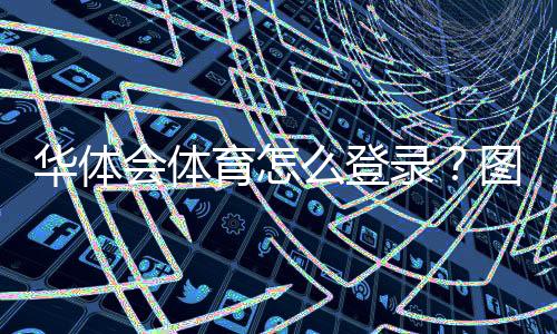 华体会体育怎么登录？图文步骤、常见问题与快速解决方案