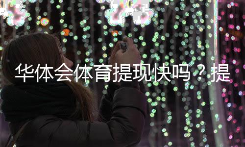 华体会体育提现快吗?提现速度、到账时间与常见问题全解析