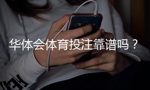 华体会体育投注靠谱吗？真实评测：安全性、提款与用户口碑全面解析