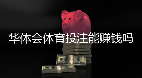 华体会体育投注能赚钱吗？真实收益分析、玩法拆解与风险避坑指南