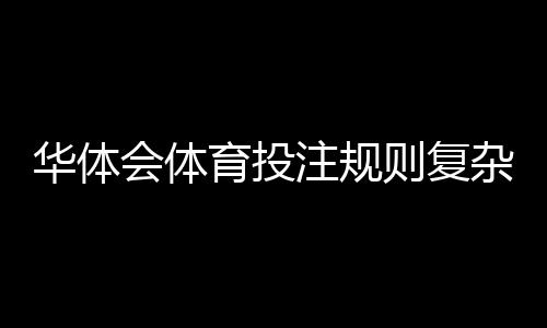 华体会体育投注规则复杂吗？新手一文看懂规则要点与实战技巧