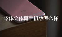 华体会体育手机版怎么样？全面评测、功能特色与下载使用指南