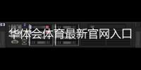 华体会体育最新官网入口怎么进？官方最新地址、登录注册与安全访问全攻略