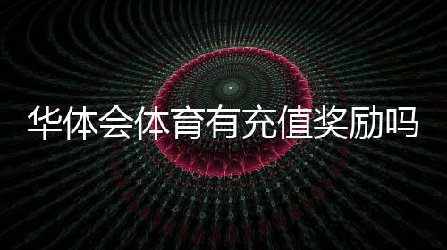 华体会体育有充值奖励吗?2026最新充值优惠、规则与领取攻略