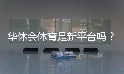 华体会体育是新平台吗?真相揭秘、资质与用户口碑全面解析