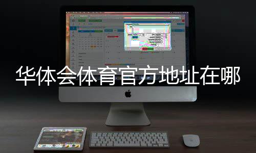 华体会体育官方地址在哪里?最新官网入口与安全访问指南
