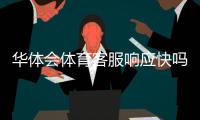 华体会体育客服响应快吗？真实测评：响应速度、处理效率与常见问题解答