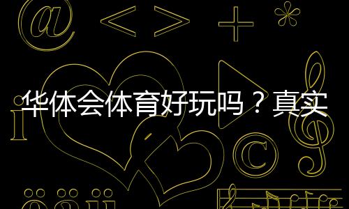 华体会体育好玩吗?真实体验评测与玩法攻略