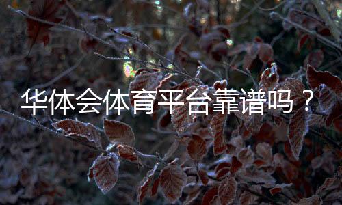 华体会体育平台靠谱吗?注册教程、玩法解析与安全优惠全攻略