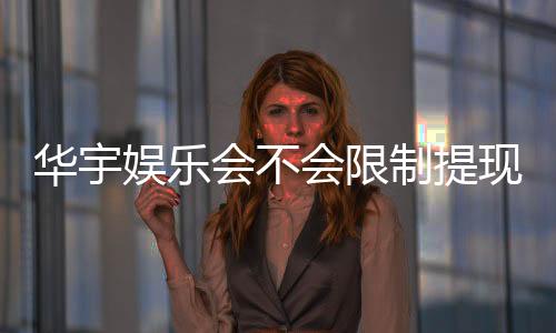 华宇娱乐会不会限制提现?深度解析平台提款规则与玩家实测反馈