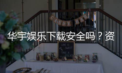 华宇娱乐下载安全吗？资深玩家实测安全性与下载攻略