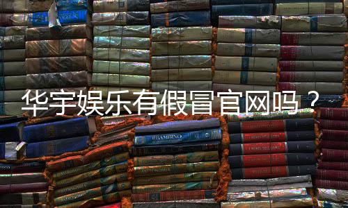 华宇娱乐有假冒官网吗？揭秘真假官网辨别技巧与防骗指南