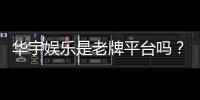 华宇娱乐是老牌平台吗？资深玩家带你揭秘其历史与实力