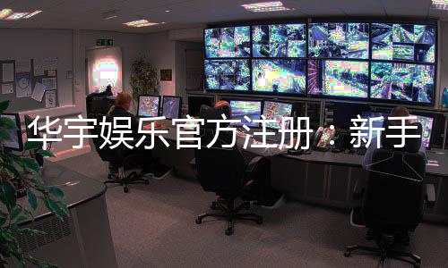 华宇娱乐官方注册：新手必看的安全开户与游戏指南