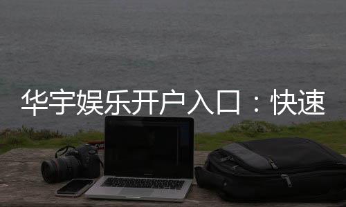 华宇娱乐开户入口:快速注册指南与独家优惠领取