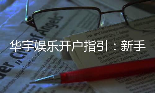 华宇娱乐开户指引:新手必看的快速注册与首存攻略
