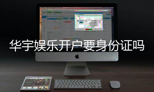 华宇娱乐开户要身份证吗？一文详解实名认证流程与注意事项